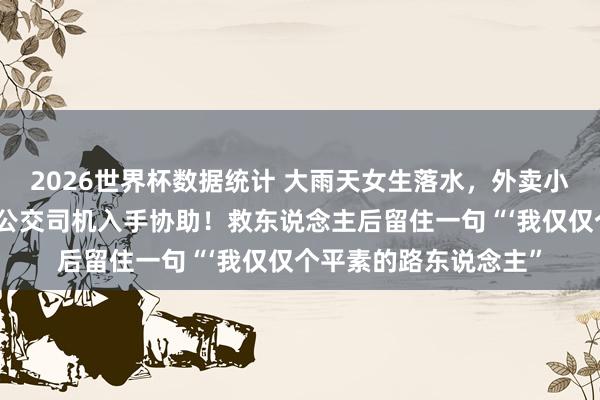 2026世界杯数据统计 大雨天女生落水，外卖小哥跳河救东说念主，公交司机入手协助！救东说念主后留住一句“‘我仅仅个平素的路东说念主”