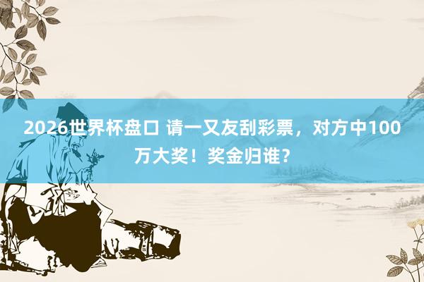 2026世界杯盘口 请一又友刮彩票，对方中100万大奖！奖金归谁？