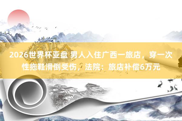 2026世界杯亚盘 男人入住广西一旅店，穿一次性拖鞋滑倒受伤，法院：旅店补偿6万元