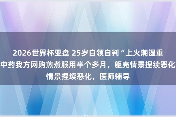 2026世界杯亚盘 25岁白领自判“上火潮湿重”，用AI配中药我方网购煎煮服用半个多月，躯壳情景捏续恶化，医师辅导
