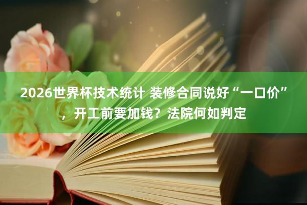 2026世界杯技术统计 装修合同说好“一口价”，开工前要加钱？法院何如判定