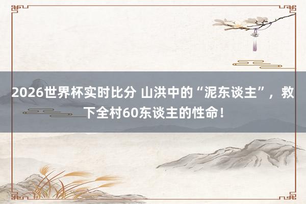 2026世界杯实时比分 山洪中的“泥东谈主”，救下全村60东谈主的性命！