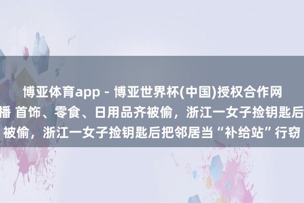 博亚体育app - 博亚世界杯(中国)授权合作网站，2026世界杯文字直播 首饰、零食、日用品齐被偷，浙江一女子捡钥匙后把邻居当“补给站”行窃