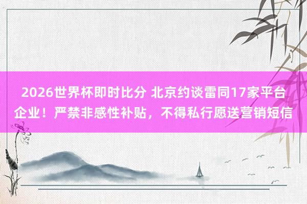2026世界杯即时比分 北京约谈雷同17家平台企业！严禁非感性补贴，不得私行愿送营销短信
