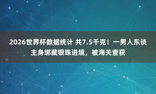 2026世界杯数据统计 共7.5千克！一男人东谈主身绑藏银珠进境，被海关查获