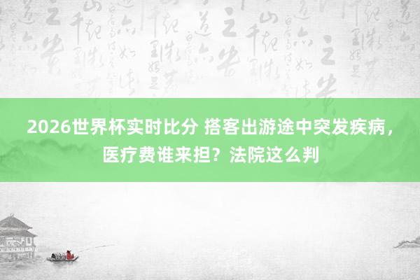 2026世界杯实时比分 搭客出游途中突发疾病，医疗费谁来担？法院这么判