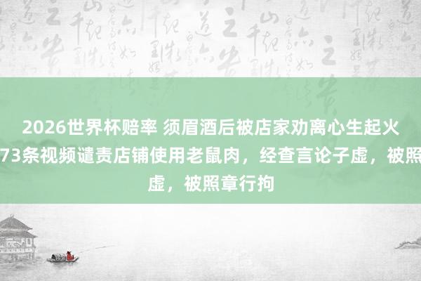 2026世界杯赔率 须眉酒后被店家劝离心生起火，连发73条视频谴责店铺使用老鼠肉，经查言论子虚，被照章行拘