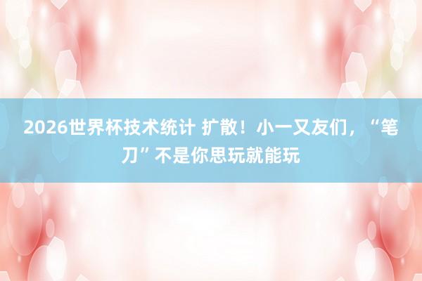 2026世界杯技术统计 扩散！小一又友们，“笔刀”不是你思玩就能玩