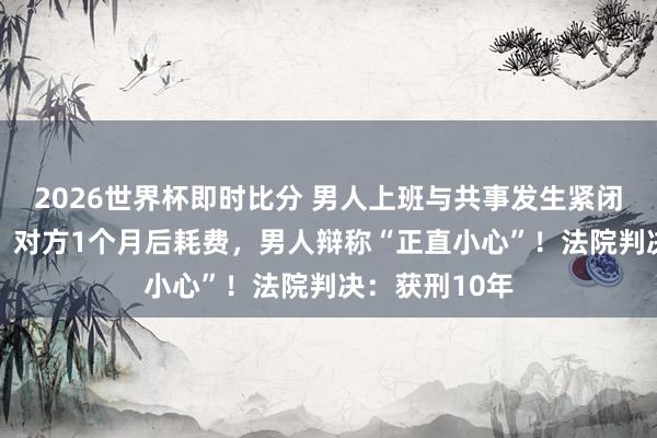 2026世界杯即时比分 男人上班与共事发生紧闭殴打其11秒，对方1个月后耗费，男人辩称“正直小心”！法院判决：获刑10年