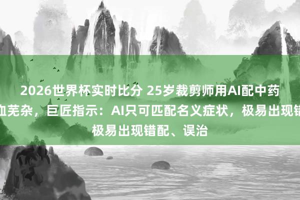 2026世界杯实时比分 25岁裁剪师用AI配中药宝贵致气血芜杂，巨匠指示：AI只可匹配名义症状，极易出现错配、误治