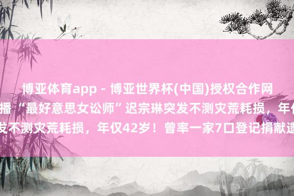 博亚体育app - 博亚世界杯(中国)授权合作网站，2026世界杯文字直播 “最好意思女讼师”迟宗琳突发不测灾荒耗损，年仅42岁！曾率一家7口登记捐献遗体角膜