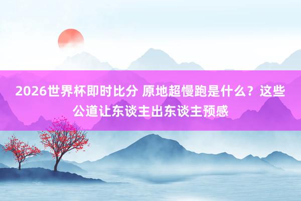 2026世界杯即时比分 原地超慢跑是什么？这些公道让东谈主出东谈主预感
