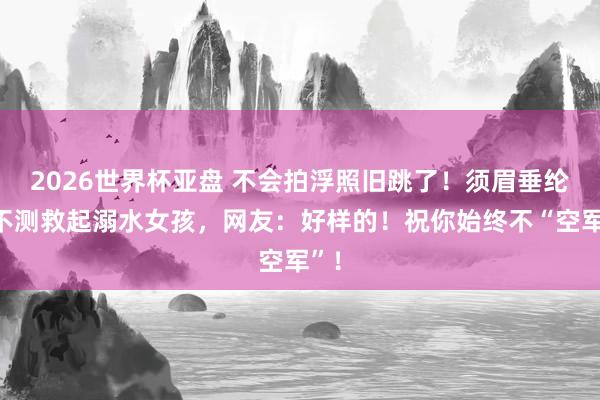 2026世界杯亚盘 不会拍浮照旧跳了！须眉垂纶时不测救起溺水女孩，网友：好样的！祝你始终不“空军”！