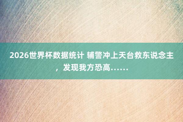 2026世界杯数据统计 辅警冲上天台救东说念主，发现我方恐高……