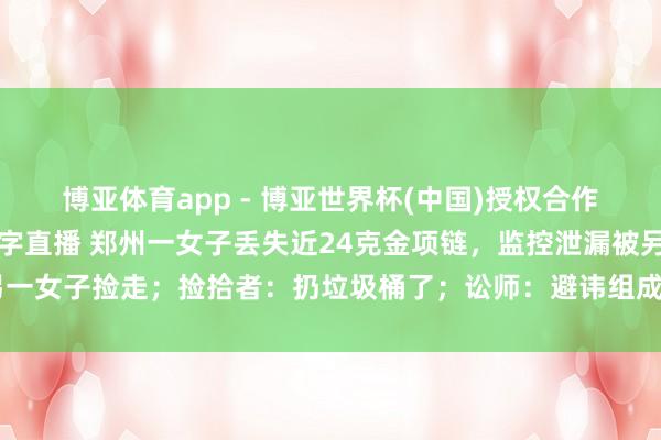 博亚体育app - 博亚世界杯(中国)授权合作网站，2026世界杯文字直播 郑州一女子丢失近24克金项链，监控泄漏被另一女子捡走；捡拾者：扔垃圾桶了；讼师：避讳组成侵占，特意丢弃须全额补偿