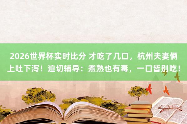 2026世界杯实时比分 才吃了几口，杭州夫妻俩上吐下泻！迫切辅导：煮熟也有毒，一口皆别吃！