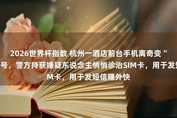 2026世界杯指数 杭州一酒店前台手机离奇变“电信欺诈”号，警方持获嫌疑东说念主悄悄诊治SIM卡，用于发短信赚外快
