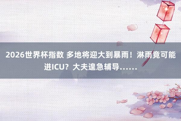 2026世界杯指数 多地将迎大到暴雨！淋雨竟可能进ICU？大夫遑急辅导……