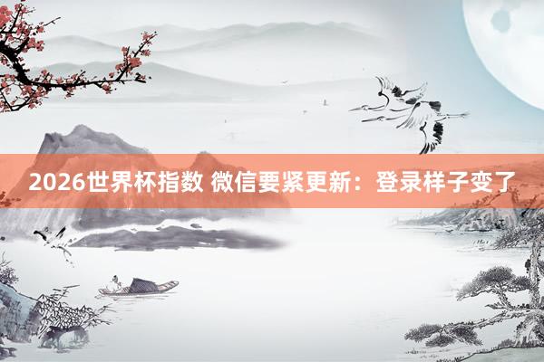 2026世界杯指数 微信要紧更新：登录样子变了