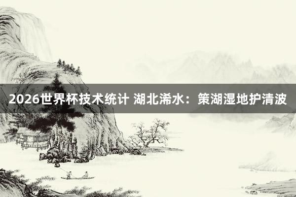 2026世界杯技术统计 湖北浠水：策湖湿地护清波