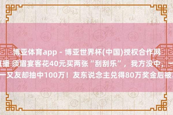 博亚体育app - 博亚世界杯(中国)授权合作网站，2026世界杯文字直播 须眉宴客花40元买两张“刮刮乐”，我方没中，一又友却抽中100万！友东说念主兑得80万奖金后被其告状全额返还，法院判了