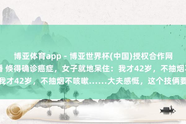 博亚体育app - 博亚世界杯(中国)授权合作网站，2026世界杯文字直播 倏得确诊癌症，女子就地呆住：我才42岁，不抽烟不咳嗽……大夫感慨，这个技俩要如期筛查