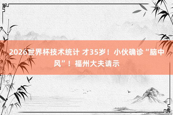 2026世界杯技术统计 才35岁！小伙确诊“脑中风”！福州大夫请示