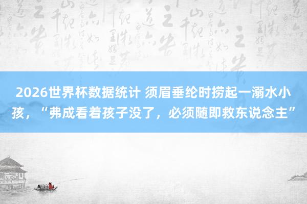 2026世界杯数据统计 须眉垂纶时捞起一溺水小孩，“弗成看着孩子没了，必须随即救东说念主”