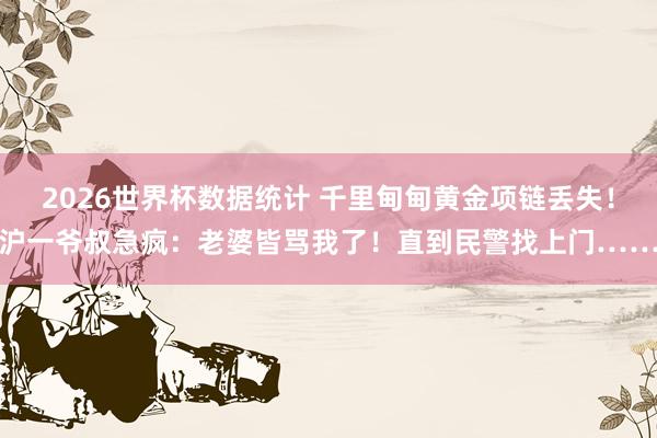 2026世界杯数据统计 千里甸甸黄金项链丢失！沪一爷叔急疯：老婆皆骂我了！直到民警找上门……