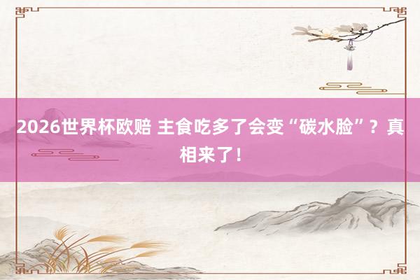 2026世界杯欧赔 主食吃多了会变“碳水脸”？真相来了！