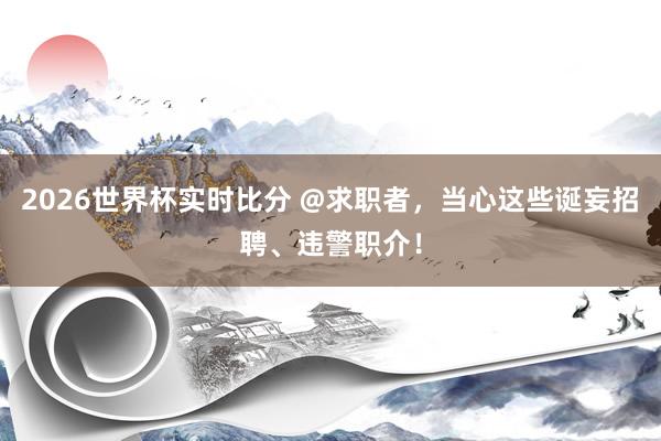 2026世界杯实时比分 @求职者，当心这些诞妄招聘、违警职介！