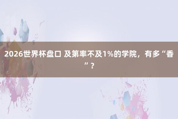 2026世界杯盘口 及第率不及1%的学院，有多“香”？