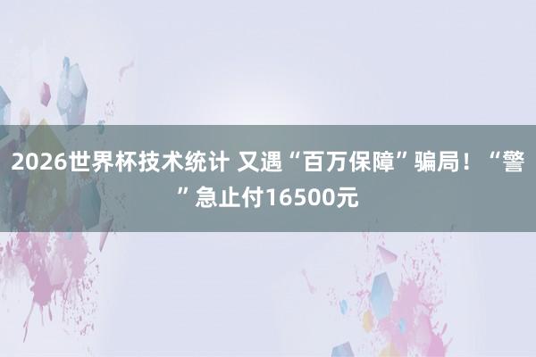 2026世界杯技术统计 又遇“百万保障”骗局！“警”急止付16500元