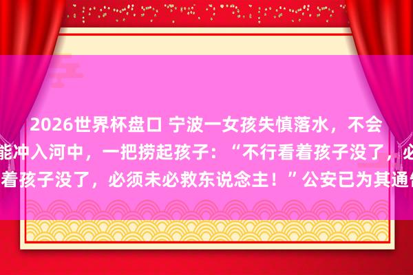 2026世界杯盘口 宁波一女孩失慎落水，不会拍浮的“垂纶佬”凭本能冲入河中，一把捞起孩子：“不行看着孩子没了，必须未必救东说念主！”公安已为其通告扶弱抑强