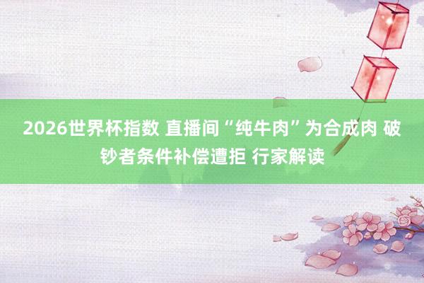 2026世界杯指数 直播间“纯牛肉”为合成肉 破钞者条件补偿遭拒 行家解读
