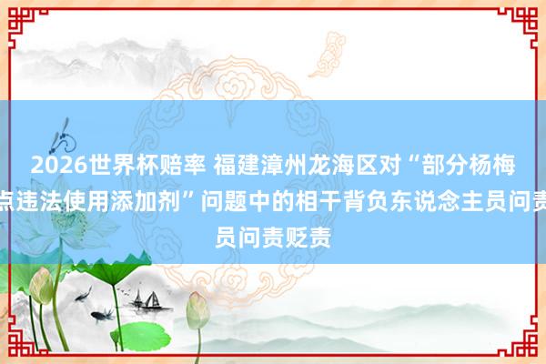 2026世界杯赔率 福建漳州龙海区对“部分杨梅收购点违法使用添加剂”问题中的相干背负东说念主员问责贬责