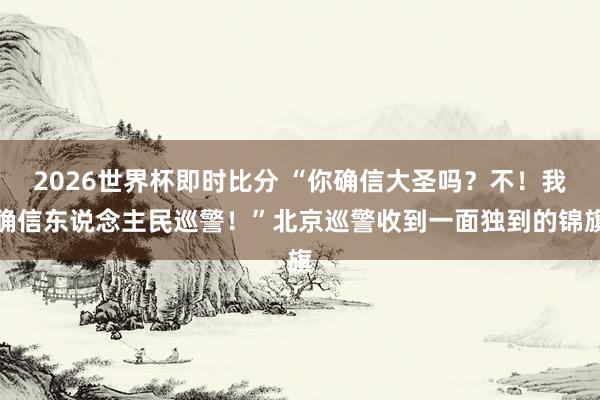 2026世界杯即时比分 “你确信大圣吗？不！我确信东说念主民巡警！”北京巡警收到一面独到的锦旗