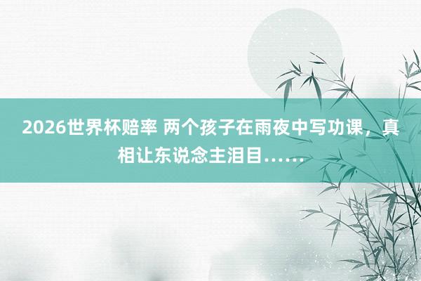 2026世界杯赔率 两个孩子在雨夜中写功课，真相让东说念主泪目……