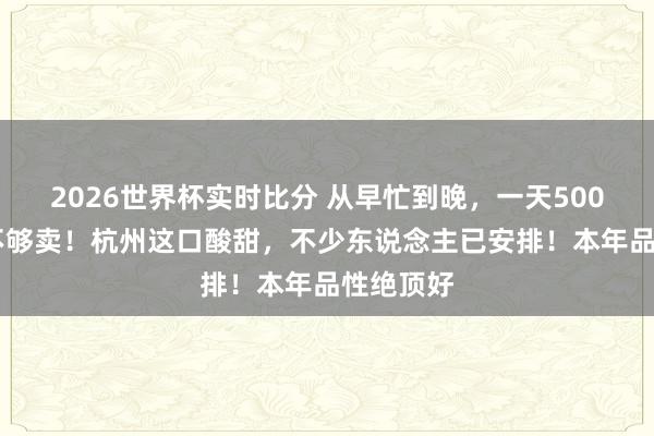 2026世界杯实时比分 从早忙到晚，一天50000斤都不够卖！杭州这口酸甜，不少东说念主已安排！本年品性绝顶好
