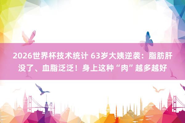 2026世界杯技术统计 63岁大姨逆袭：脂肪肝没了、血脂泛泛！身上这种“肉”越多越好