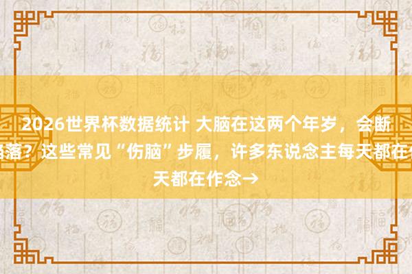 2026世界杯数据统计 大脑在这两个年岁，会断崖式陷落？这些常见“伤脑”步履，许多东说念主每天都在作念→