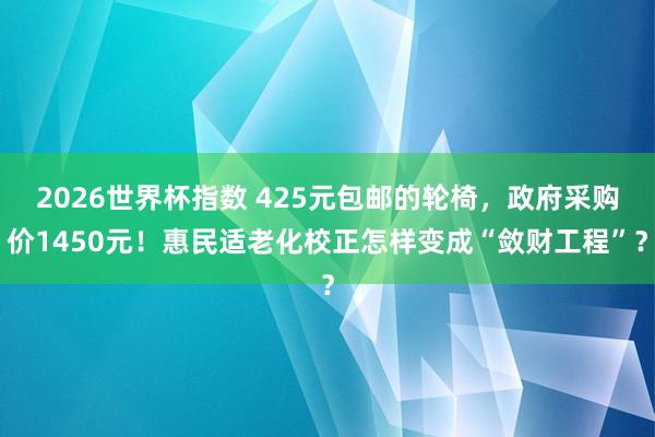 2026世界杯指数 425元包邮的轮椅，政府采购价1450元！惠民适老化校正怎样变成“敛财工程”？