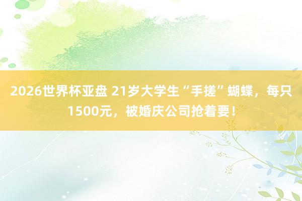 2026世界杯亚盘 21岁大学生“手搓”蝴蝶，每只1500元，被婚庆公司抢着要！