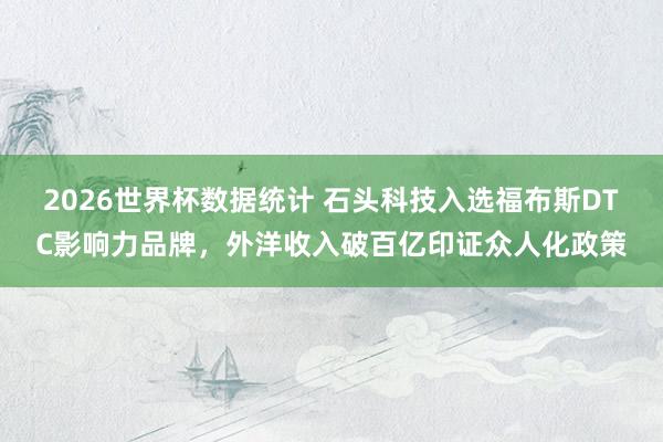 2026世界杯数据统计 石头科技入选福布斯DTC影响力品牌，外洋收入破百亿印证众人化政策