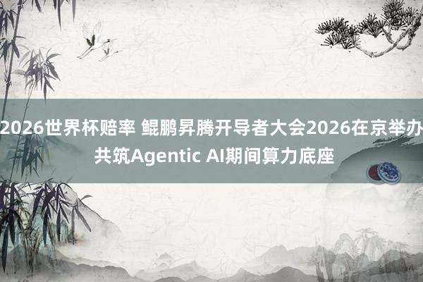 2026世界杯赔率 鲲鹏昇腾开导者大会2026在京举办 共筑Agentic AI期间算力底座