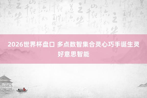 2026世界杯盘口 多点数智集合灵心巧手诞生灵好意思智能
