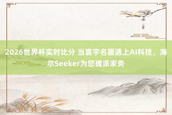 2026世界杯实时比分 当寰宇名画遇上AI科技，海尔Seeker为您摊派家务
