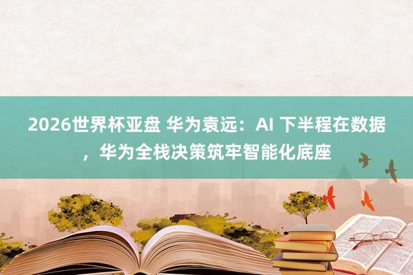 2026世界杯亚盘 华为袁远：AI 下半程在数据，华为全栈决策筑牢智能化底座