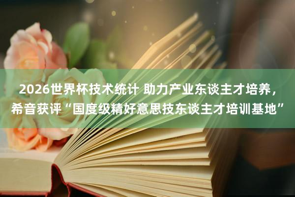 2026世界杯技术统计 助力产业东谈主才培养，希音获评“国度级精好意思技东谈主才培训基地”