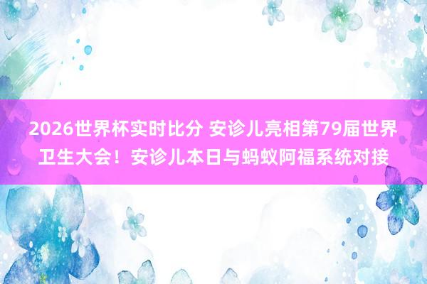 2026世界杯实时比分 安诊儿亮相第79届世界卫生大会！安诊儿本日与蚂蚁阿福系统对接